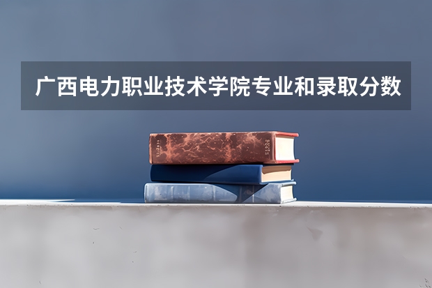 广西电力职业技术学院专业和录取分数线是多少