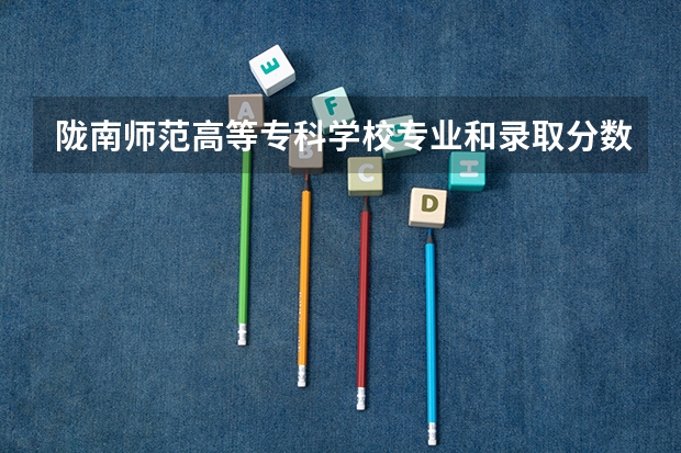 陇南师范高等专科学校专业和录取分数线是多少