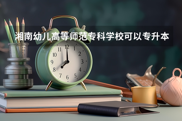 湘南幼儿高等师范专科学校可以专升本吗