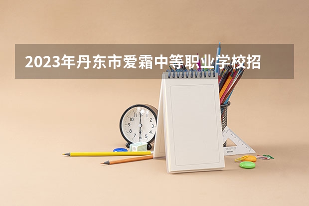 2023年丹东市爱霜中等职业学校招生简章师资怎么样官网电话