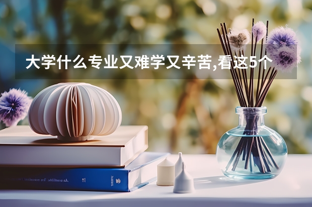 大学什么专业又难学又辛苦,看这5个专业,避坑指南