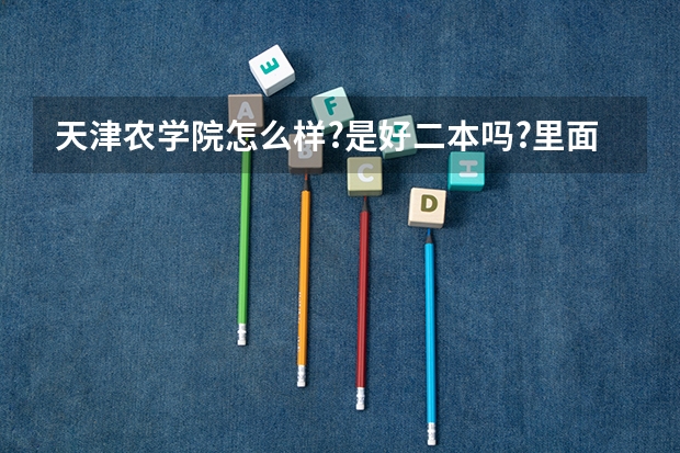 天津农学院怎么样?是好二本吗?里面的住宿情况怎么样?