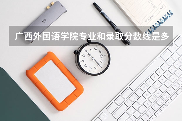 广西外国语学院专业和录取分数线是多少