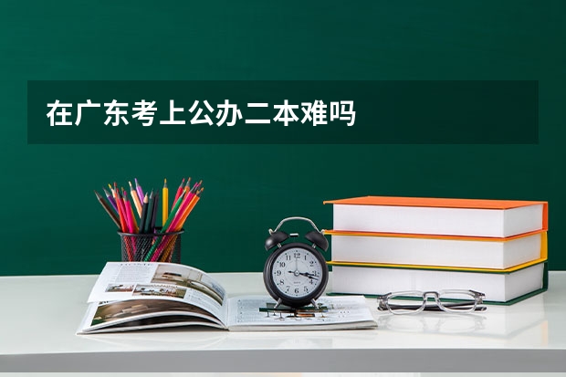 在广东考上公办二本难吗
