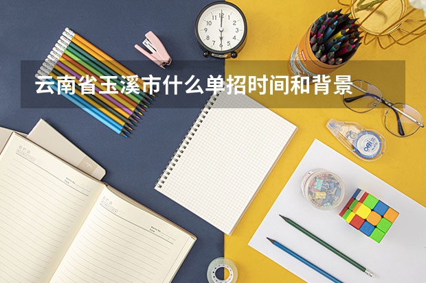 云南省玉溪市什么单招时间和背景