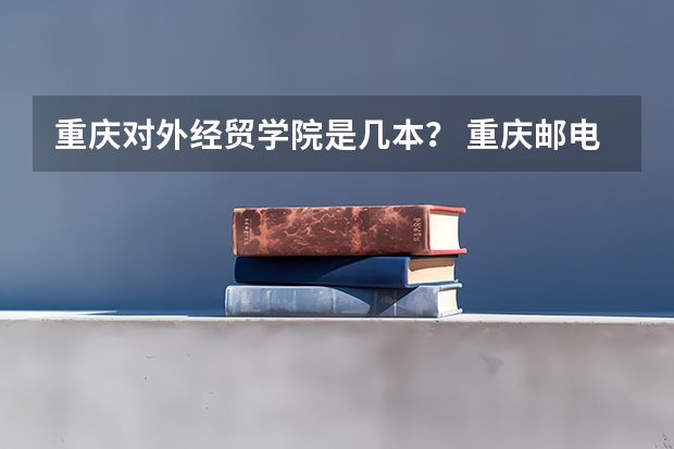 重庆对外经贸学院是几本？ 重庆邮电大学移通学院是几本