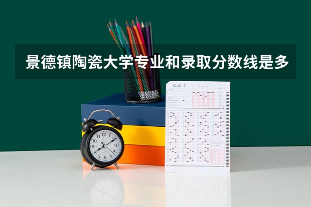 景德镇陶瓷大学专业和录取分数线是多少