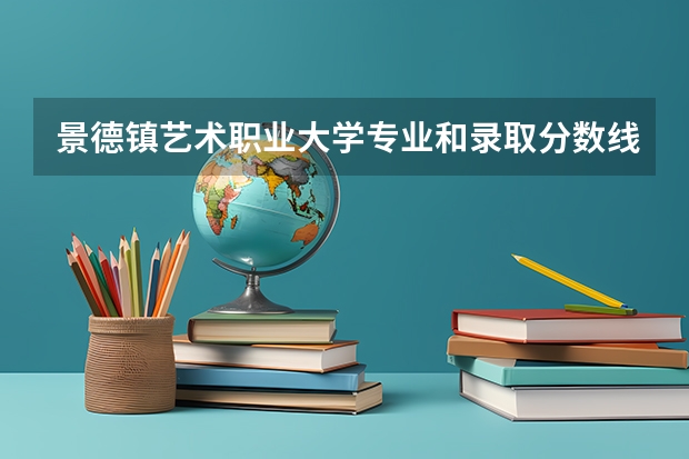 景德镇艺术职业大学专业和录取分数线是多少