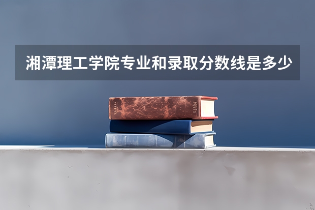 湘潭理工学院专业和录取分数线是多少