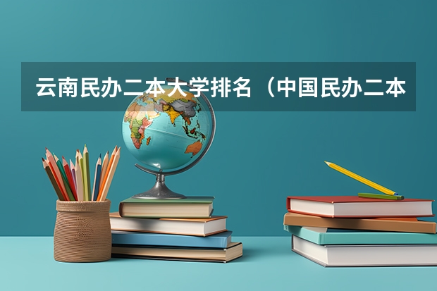 云南民办二本大学排名（中国民办二本大学排名最新排名）