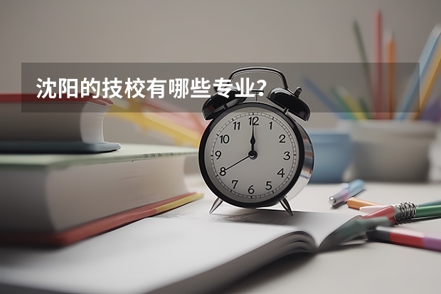 沈阳的技校有哪些专业？