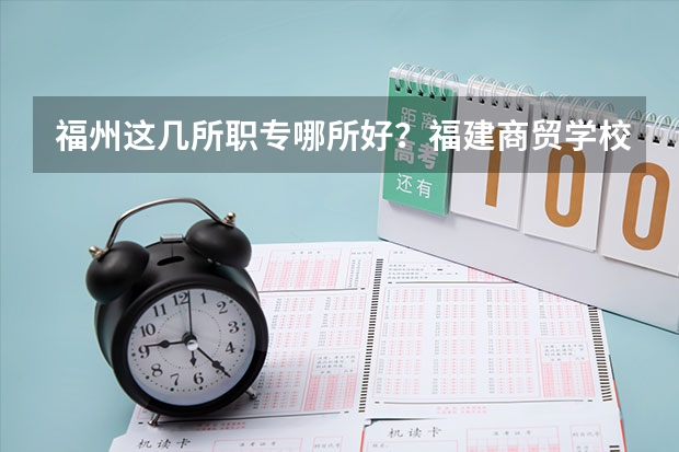 福州这几所职专哪所好？福建商贸学校，福州工业学校，福建经济学校为什么好？