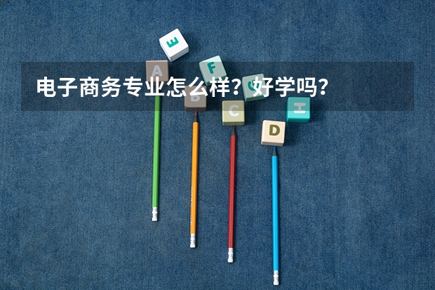 电子商务专业怎么样？好学吗？