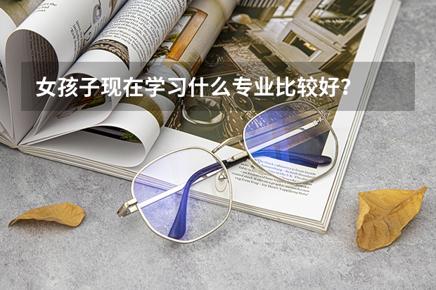 女孩子现在学习什么专业比较好？