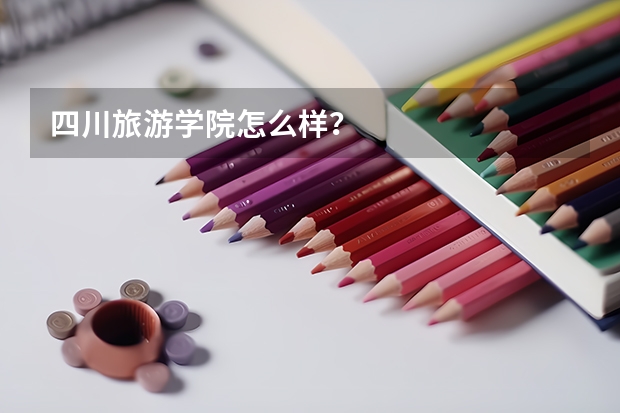 四川旅游学院怎么样？