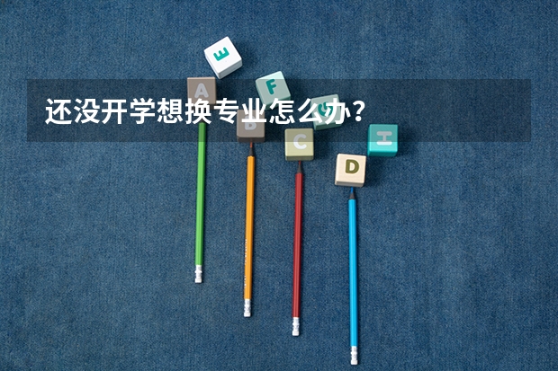 还没开学想换专业怎么办？