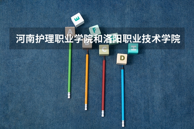 河南护理职业学院和洛阳职业技术学院哪个好