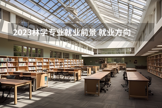2023林学专业就业前景 就业方向有哪些选择