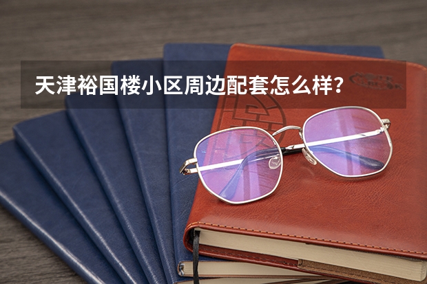 天津裕国楼小区周边配套怎么样？