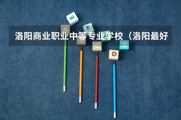 洛阳商业职业中等专业学校(洛阳最好的中专学校)