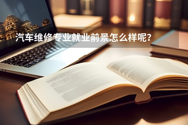 汽车维修专业就业前景怎么样呢？