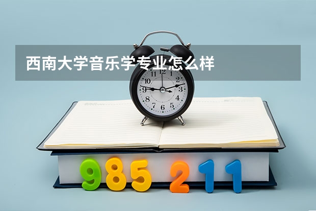 西南大学音乐学专业怎么样
