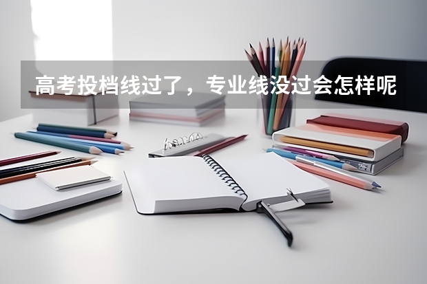 高考投档线过了，专业线没过会怎样呢？