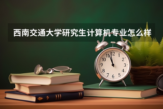 西南交通大学研究生计算机专业怎么样