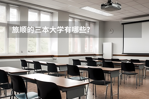 旅顺的三本大学有哪些？