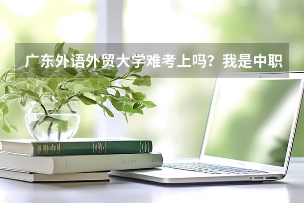 广东外语外贸大学难考上吗？我是中职生？