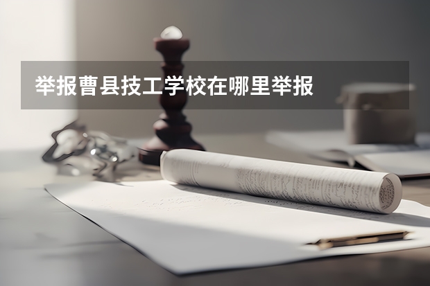 举报曹县技工学校在哪里举报