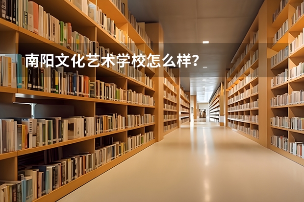 南阳文化艺术学校怎么样?
