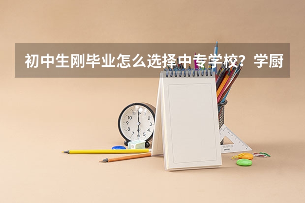 初中生刚毕业怎么选择中专学校？学厨师专业怎么样？