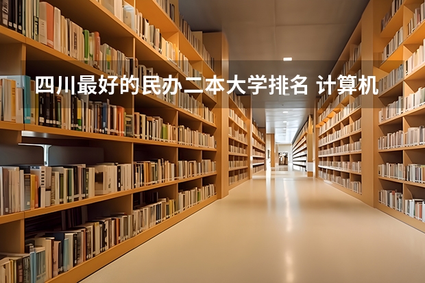 四川最好的民办二本大学排名 计算机专业民办二本大学排名