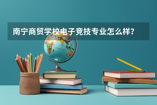 南宁商贸学校电子竞技专业怎么样？