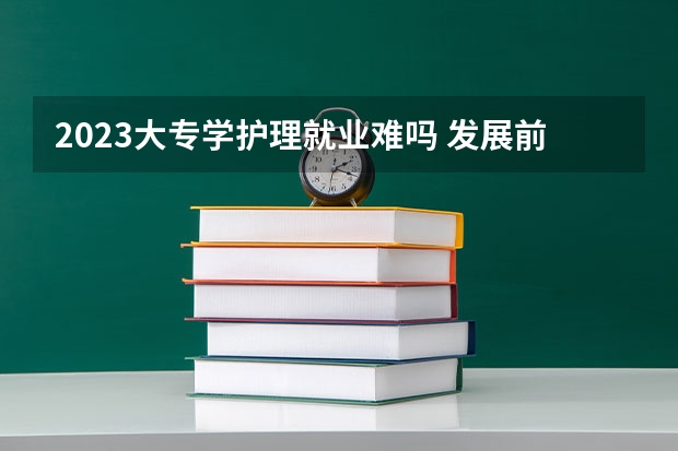 2023大专学护理就业难吗 发展前景怎么样