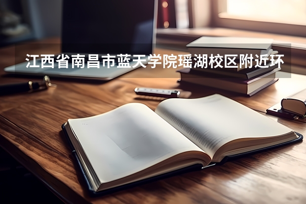 江西省南昌市蓝天学院瑶湖校区附近环境怎么样?