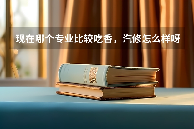 现在哪个专业比较吃香,汽修怎么样呀?