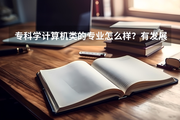 专科学计算机类的专业怎么样？有发展前途，好找工作吗？