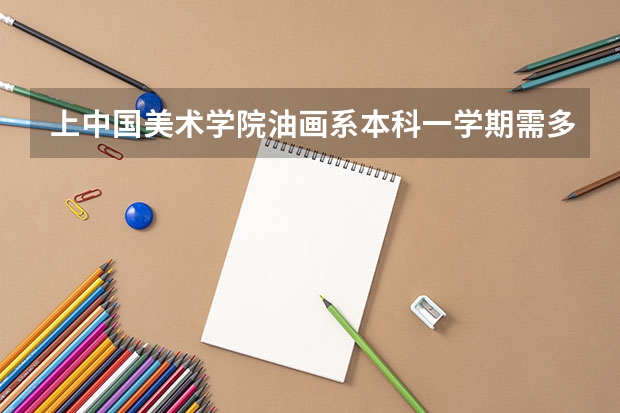 上中国美术学院油画系本科一学期需多少费用