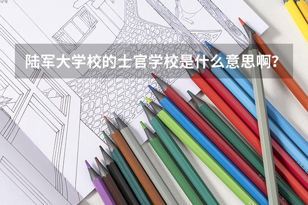陆军大学校的士官学校是什么意思啊？