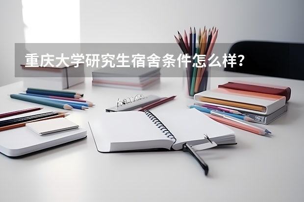 重庆大学研究生宿舍条件怎么样？