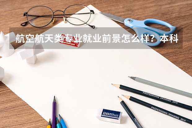 航空航天类专业就业前景怎么样？本科毕业生可以直接就业吗？