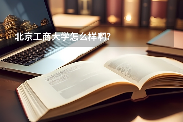 北京工商大学怎么样啊？