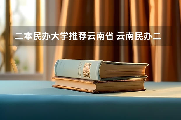 二本民办大学推荐云南省 云南民办二本大学排名