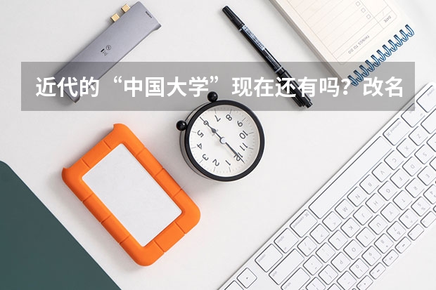 近代的“中国大学”现在还有吗?改名了?