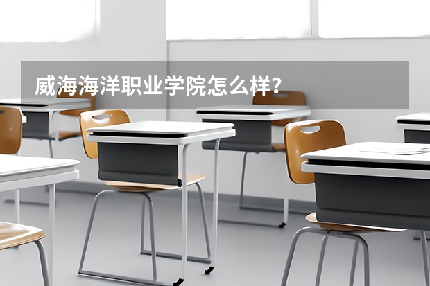 威海海洋职业学院怎么样？