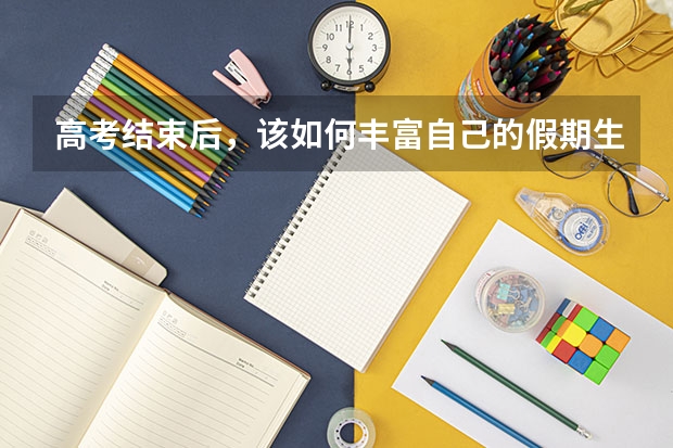 高考结束后，该如何丰富自己的假期生活？
