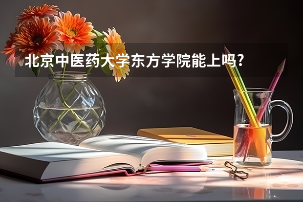 北京中医药大学东方学院能上吗?
