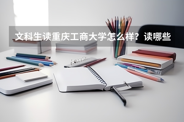 文科生读重庆工商大学怎么样？读哪些专业好呢？